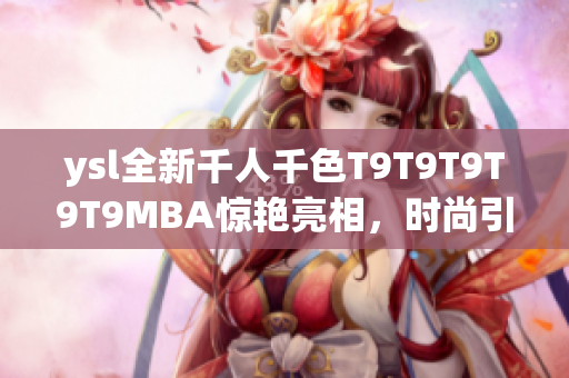 ysl全新千人千色T9T9T9T9T9MBA驚艷亮相，時(shí)尚引領(lǐng)風(fēng)潮