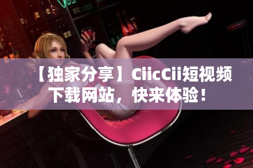 【獨(dú)家分享】CiicCii短視頻下載網(wǎng)站，快來體驗(yàn)！