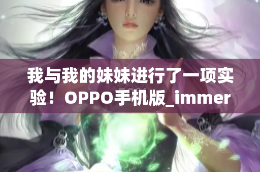 我與我的妹妹進(jìn)行了一項(xiàng)實(shí)驗(yàn)！OPPO手機(jī)版_immersive