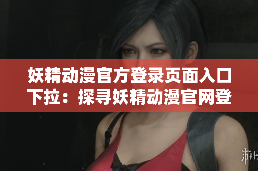 妖精動漫官方登錄頁面入口下拉：探尋妖精動漫官網(wǎng)登錄之道