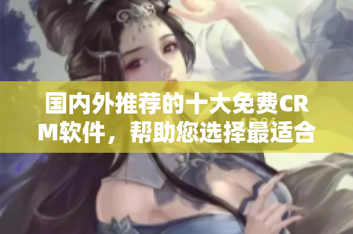 國內(nèi)外推薦的十大免費(fèi)CRM軟件，幫助您選擇最適合的軟件