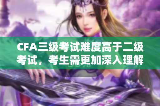 CFA三級(jí)考試難度高于二級(jí)考試，考生需更加深入理解及運(yùn)用知識(shí)