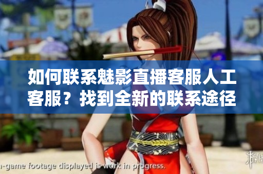 如何聯(lián)系魅影直播客服人工客服？找到全新的聯(lián)系途徑
