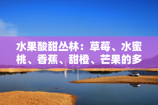 水果酸甜叢林：草莓、水蜜桃、香蕉、甜橙、芒果的多重鮮果盛宴