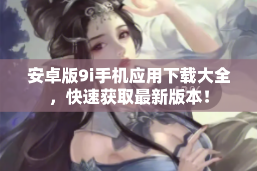 安卓版9i手機應用下載大全，快速獲取最新版本！