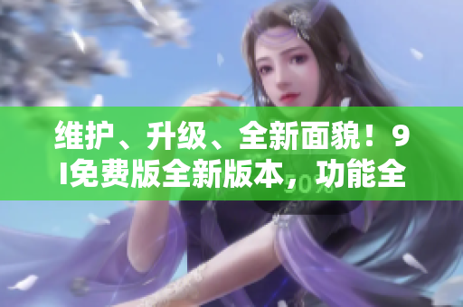 維護、升級、全新面貌！9I免費版全新版本，功能全面升級，不容錯過的巨大改進！