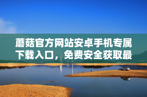蘑菇官方網(wǎng)站安卓手機(jī)專屬下載入口，免費(fèi)安全獲取最新版本應(yīng)用