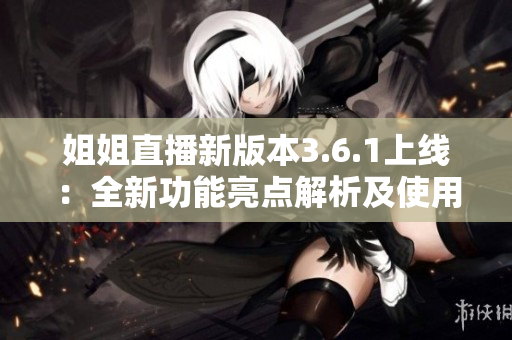 姐姐直播新版本3.6.1上線：全新功能亮點(diǎn)解析及使用攻略分享