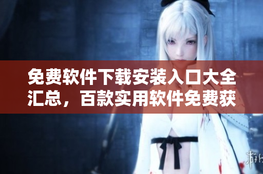 免費(fèi)軟件下載安裝入口大全匯總，百款實(shí)用軟件免費(fèi)獲取