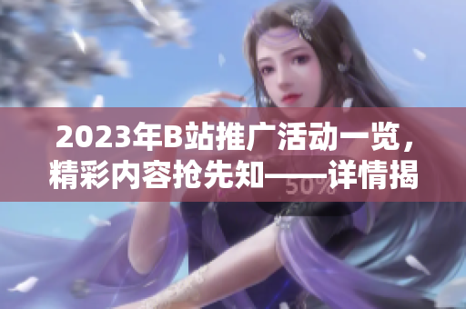 2023年B站推廣活動一覽，精彩內(nèi)容搶先知——詳情揭秘