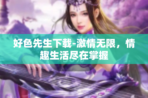 好色先生下載-激情無(wú)限，情趣生活盡在掌握