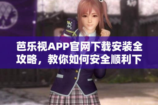 芭樂視APP官網(wǎng)下載安裝全攻略，教你如何安全順利下載安裝芭樂視應(yīng)用