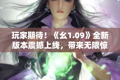 玩家期待！《幺1.09》全新版本震撼上線，帶來(lái)無(wú)限驚喜！