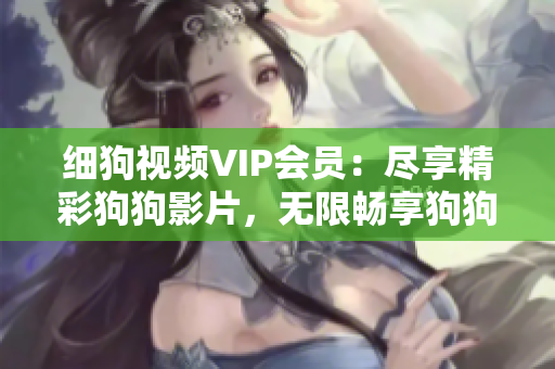 細狗視頻VIP會員：盡享精彩狗狗影片，無限暢享狗狗世界