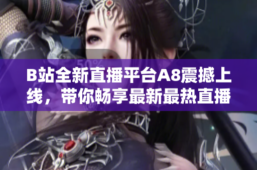 B站全新直播平臺A8震撼上線，帶你暢享最新最熱直播內(nèi)容