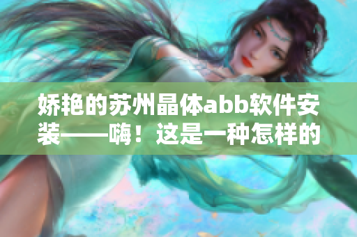 嬌艷的蘇州晶體abb軟件安裝——嗨！這是一種怎樣的體驗(yàn)？