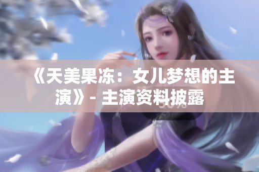 《天美果凍：女兒夢(mèng)想的主演》- 主演資料披露