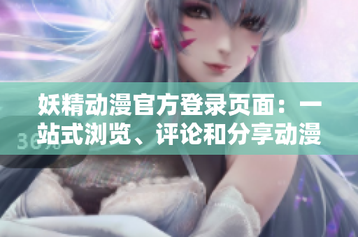 妖精動(dòng)漫官方登錄頁(yè)面：一站式瀏覽、評(píng)論和分享動(dòng)漫世界