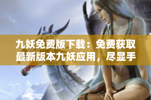 九妖免費(fèi)版下載：免費(fèi)獲取最新版本九妖應(yīng)用，盡顯手機(jī)玩機(jī)樂(lè)趣