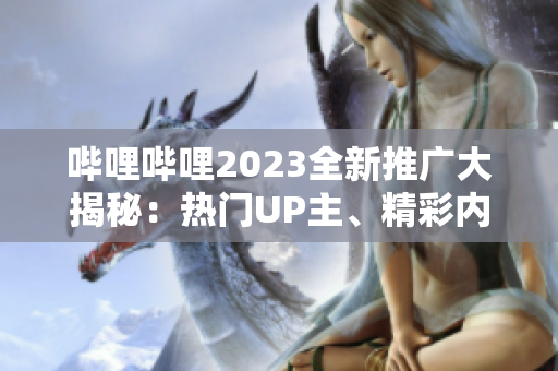 嗶哩嗶哩2023全新推廣大揭秘：熱門UP主、精彩內(nèi)容一網(wǎng)打盡