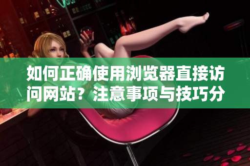 如何正確使用瀏覽器直接訪問(wèn)網(wǎng)站？注意事項(xiàng)與技巧分享