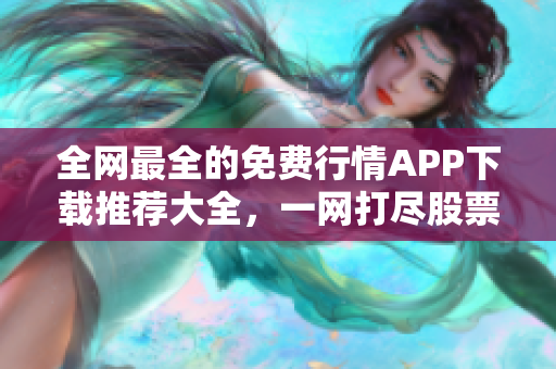 全網(wǎng)最全的免費(fèi)行情APP下載推薦大全，一網(wǎng)打盡股票、期貨、外匯等行情數(shù)據(jù)