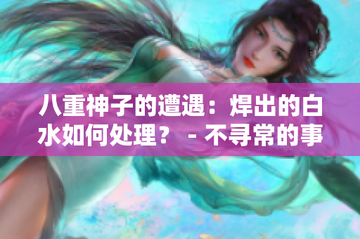 八重神子的遭遇：焊出的白水如何處理？ - 不尋常的事件及其解決方法