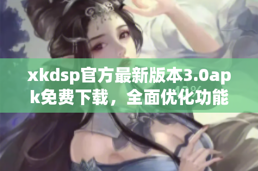 xkdsp官方最新版本3.0apk免費(fèi)下載，全面優(yōu)化功能，暢享手機(jī)視頻體驗(yàn)