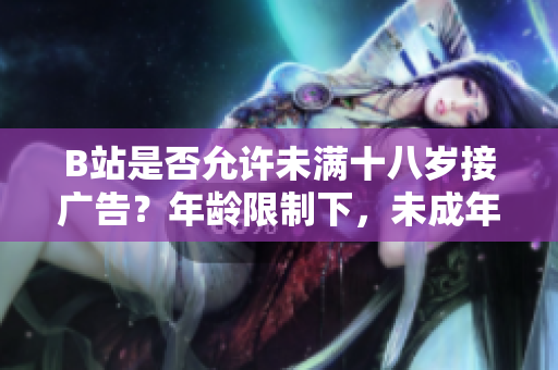 B站是否允許未滿十八歲接廣告？年齡限制下，未成年人能否在B站接受廣告合作？