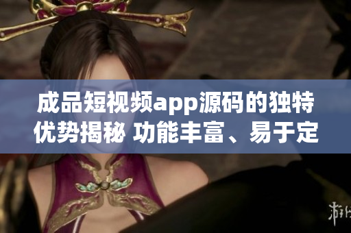 成品短視頻app源碼的獨(dú)特優(yōu)勢(shì)揭秘 功能豐富、易于定制、運(yùn)行穩(wěn)定、界面友好