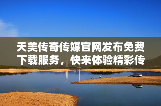 天美傳奇?zhèn)髅焦倬W(wǎng)發(fā)布免費下載服務(wù)，快來體驗精彩傳媒作品！
