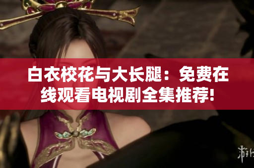 白衣?；ㄅc大長(zhǎng)腿：免費(fèi)在線觀看電視劇全集推薦!