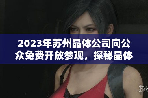 2023年蘇州晶體公司向公眾免費(fèi)開放參觀，探秘晶體制造技術(shù)及產(chǎn)業(yè)發(fā)展