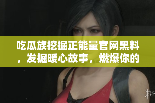 吃瓜族挖掘正能量官網(wǎng)黑料，發(fā)掘暖心故事，燃爆你的勵志情緒