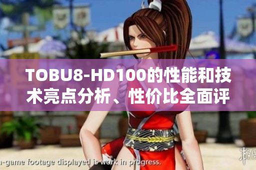 TOBU8-HD100的性能和技術亮點分析、性價比全面評測