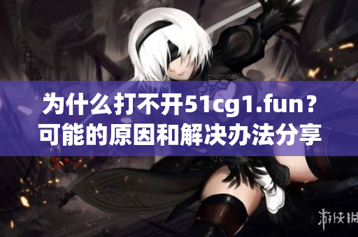 為什么打不開51cg1.fun？可能的原因和解決辦法分享