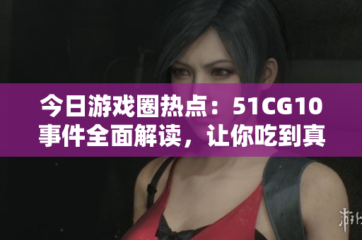 今日游戲圈熱點(diǎn)：51CG10事件全面解讀，讓你吃到真相