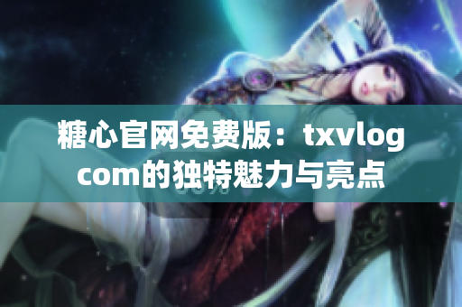 糖心官網(wǎng)免費(fèi)版：txvlogcom的獨(dú)特魅力與亮點(diǎn)