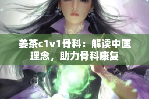 姜茶c1v1骨科：解讀中醫(yī)理念，助力骨科康復(fù)