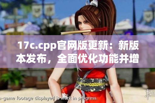 17c.cpp官網(wǎng)版更新：新版本發(fā)布，全面優(yōu)化功能并增強(qiáng)安全性