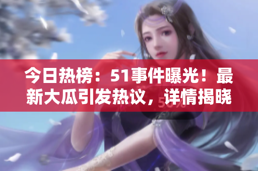 今日熱榜：51事件曝光！最新大瓜引發(fā)熱議，詳情揭曉！