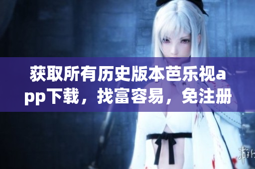 獲取所有歷史版本芭樂視app下載，找富容易，免注冊免費，快速兼容最新系統(tǒng)