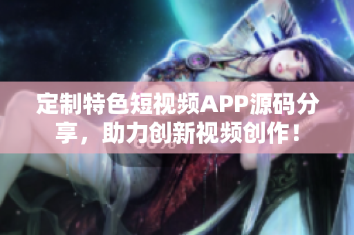 定制特色短視頻APP源碼分享，助力創(chuàng)新視頻創(chuàng)作！