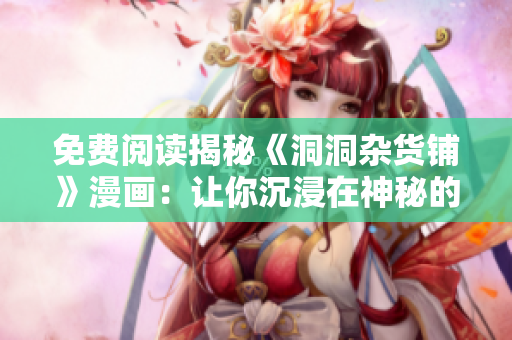 免費(fèi)閱讀揭秘《洞洞雜貨鋪》漫畫：讓你沉浸在神秘的幻想世界