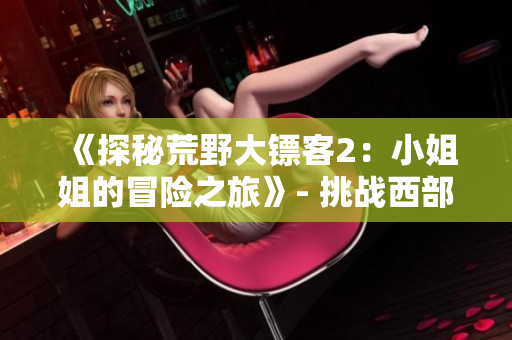 《探秘荒野大鏢客2：小姐姐的冒險(xiǎn)之旅》- 挑戰(zhàn)西部荒野開始的驚險(xiǎn)歷程