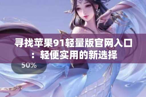尋找蘋果91輕量版官網(wǎng)入口：輕便實(shí)用的新選擇