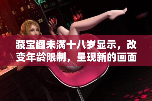 藏寶閣未滿十八歲顯示，改變年齡限制，呈現(xiàn)新的畫面