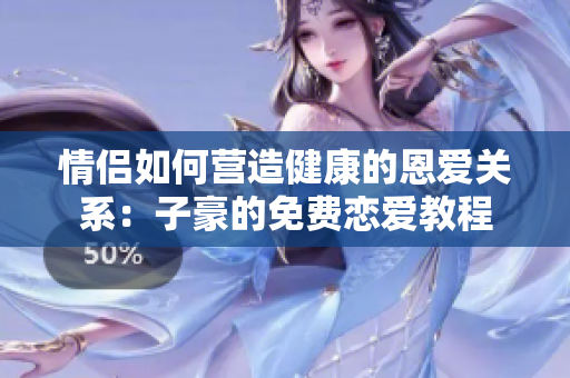 情侶如何營造健康的恩愛關(guān)系：子豪的免費(fèi)戀愛教程