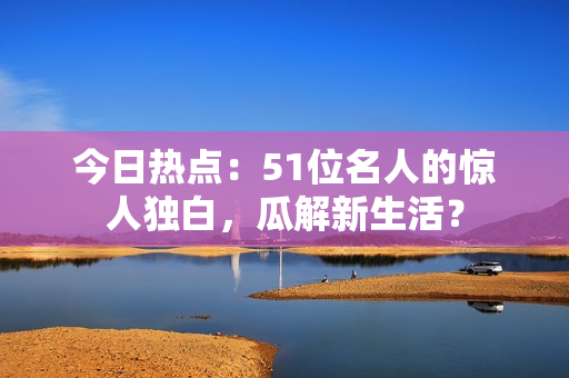 今日熱點(diǎn)：51位名人的驚人獨(dú)白，瓜解新生活？