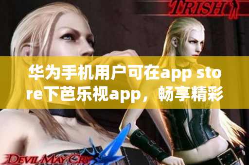 華為手機(jī)用戶可在app store下芭樂視app，暢享精彩娛樂內(nèi)容